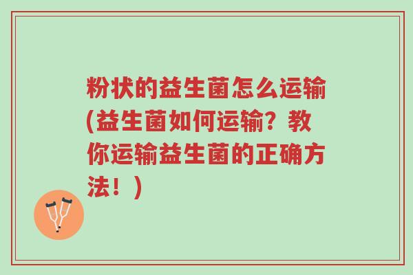 粉状的益生菌怎么运输(益生菌如何运输?教你运输益生菌的正确方法!)-第1张图片-超越 粉状的益生菌怎么运输(益生菌如何运输?教你运输益生菌的正确方法!)-第1张图片-超越