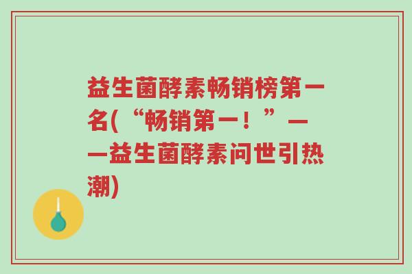 益生菌酵素畅销榜第一名(“畅销第一!”——益生菌酵素问世引热潮)-第1张图片-超越 益生菌酵素畅销榜第一名(“畅销第一!”——益生菌酵素问世引热潮)-第1张图片-超越
