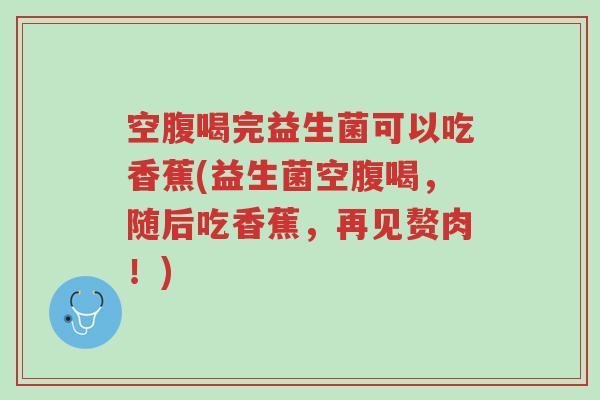 空腹喝完益生菌可以吃香蕉(益生菌空腹喝,随后吃香蕉,再见赘肉!)-第1张图片-超越 空腹喝完益生菌可以吃香蕉(益生菌空腹喝,随后吃香蕉,再见赘肉!)-第1张图片-超越