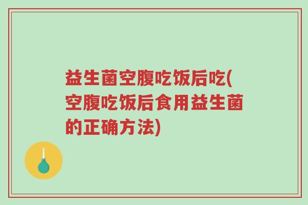 益生菌空腹吃饭后吃(空腹吃饭后食用益生菌的正确方法)-第1张图片-超越 益生菌空腹吃饭后吃(空腹吃饭后食用益生菌的正确方法)-第1张图片-超越