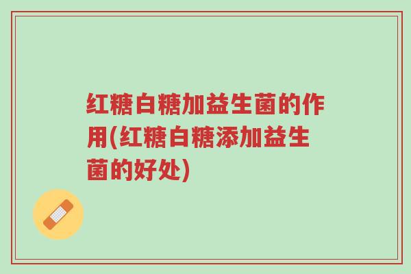 红糖白糖加益生菌的作用(红糖白糖添加益生菌的好处)-第1张图片-超越 红糖白糖加益生菌的作用(红糖白糖添加益生菌的好处)-第1张图片-超越