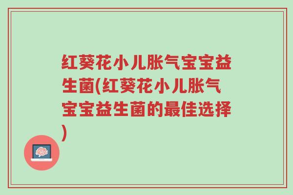 红葵花小儿胀气宝宝益生菌(红葵花小儿胀气宝宝益生菌的最佳选择)-第1张图片-超越 红葵花小儿胀气宝宝益生菌(红葵花小儿胀气宝宝益生菌的最佳选择)-第1张图片-超越