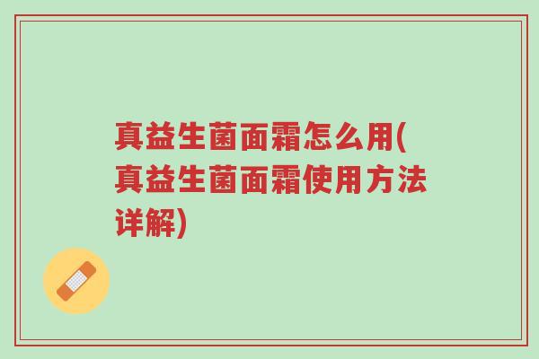 真益生菌面霜怎么用(真益生菌面霜使用方法详解)-第1张图片-超越 真益生菌面霜怎么用(真益生菌面霜使用方法详解)-第1张图片-超越