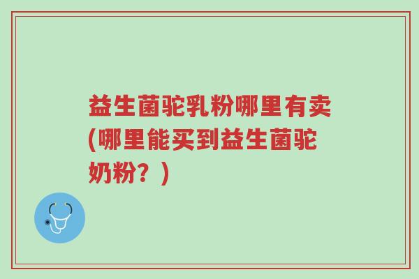 益生菌驼乳粉哪里有卖(哪里能买到益生菌驼奶粉?)-第1张图片-超越 益生菌驼乳粉哪里有卖(哪里能买到益生菌驼奶粉?)-第1张图片-超越