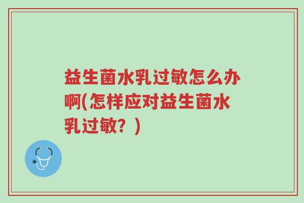 益生菌水乳过敏怎么办啊(怎样应对益生菌水乳过敏?)-第1张图片-超越 益生菌水乳过敏怎么办啊(怎样应对益生菌水乳过敏?)-第1张图片-超越