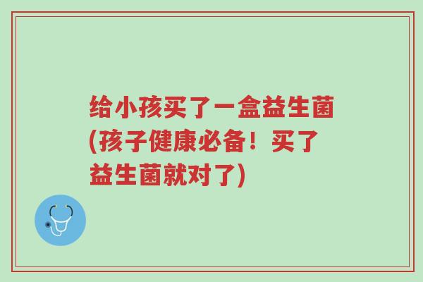给小孩买了一盒益生菌(孩子健康必备!买了益生菌就对了)-第1张图片-超越 给小孩买了一盒益生菌(孩子健康必备!买了益生菌就对了)-第1张图片-超越