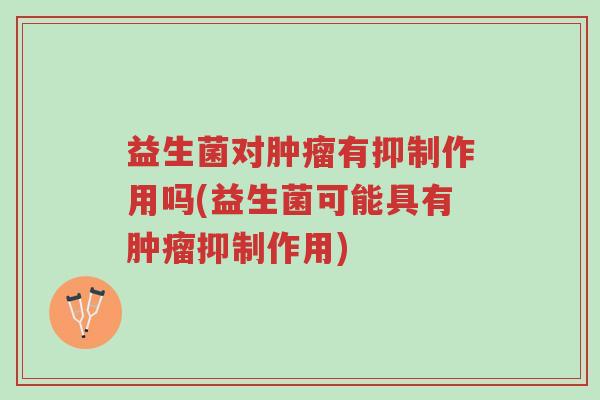 益生菌对肿瘤有抑制作用吗(益生菌可能具有肿瘤抑制作用)-第1张图片-超越 益生菌对肿瘤有抑制作用吗(益生菌可能具有肿瘤抑制作用)-第1张图片-超越
