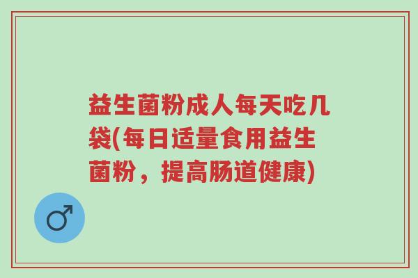 益生菌粉成人每天吃几袋(每日适量食用益生菌粉,提高肠道健康)-第1张图片-超越 益生菌粉成人每天吃几袋(每日适量食用益生菌粉,提高肠道健康)-第1张图片-超越