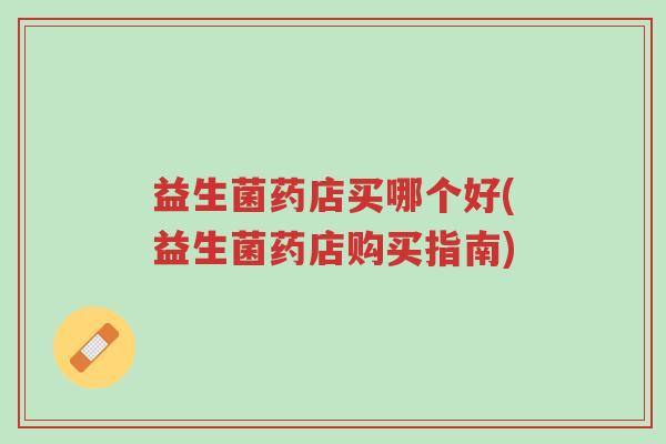 益生菌药店买哪个好(益生菌药店购买指南)-第1张图片-超越 益生菌药店买哪个好(益生菌药店购买指南)-第1张图片-超越