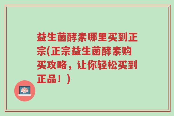 益生菌酵素哪里买到正宗(正宗益生菌酵素购买攻略,让你轻松买到正品!)-第1张图片-超越 益生菌酵素哪里买到正宗(正宗益生菌酵素购买攻略,让你轻松买到正品!)-第1张图片-超越
