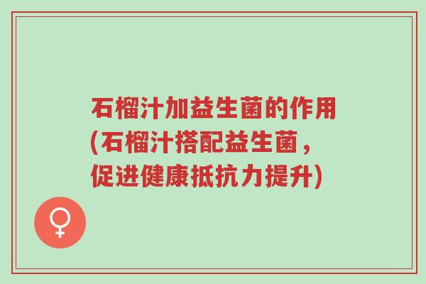 石榴汁加益生菌的作用(石榴汁搭配益生菌,促进健康抵抗力提升)-第1张图片-超越 石榴汁加益生菌的作用(石榴汁搭配益生菌,促进健康抵抗力提升)-第1张图片-超越