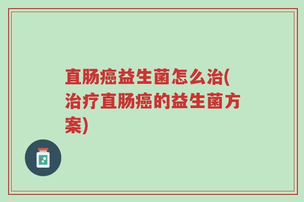 直肠癌益生菌怎么治(治疗直肠癌的益生菌方案)-第1张图片-超越 直肠癌益生菌怎么治(治疗直肠癌的益生菌方案)-第1张图片-超越