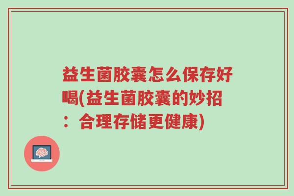 益生菌胶囊怎么保存好喝(益生菌胶囊的妙招:合理存储更健康)-第1张图片-超越 益生菌胶囊怎么保存好喝(益生菌胶囊的妙招:合理存储更健康)-第1张图片-超越