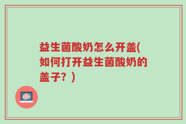益生菌酸奶怎么开盖(如何打开益生菌酸奶的盖子?)-第1张图片-超越 益生菌酸奶怎么开盖(如何打开益生菌酸奶的盖子?)-第1张图片-超越