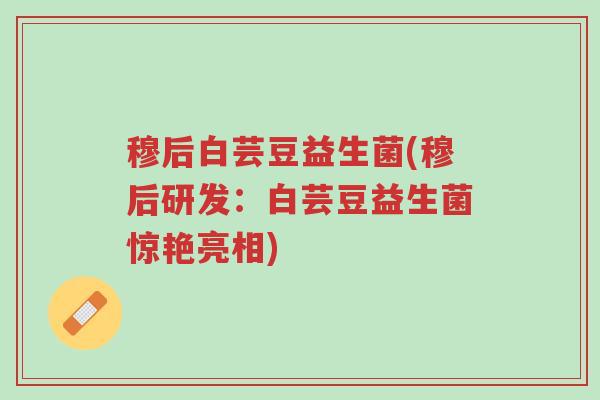 穆后白芸豆益生菌(穆后研发:白芸豆益生菌惊艳亮相)-第1张图片-超越 穆后白芸豆益生菌(穆后研发:白芸豆益生菌惊艳亮相)-第1张图片-超越