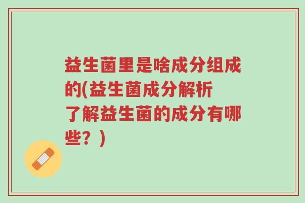 益生菌里是啥成分组成的(益生菌成分解析 了解益生菌的成分有哪些?)-第1张图片-超越 益生菌里是啥成分组成的(益生菌成分解析 了解益生菌的成分有哪些?)-第1张图片-超越