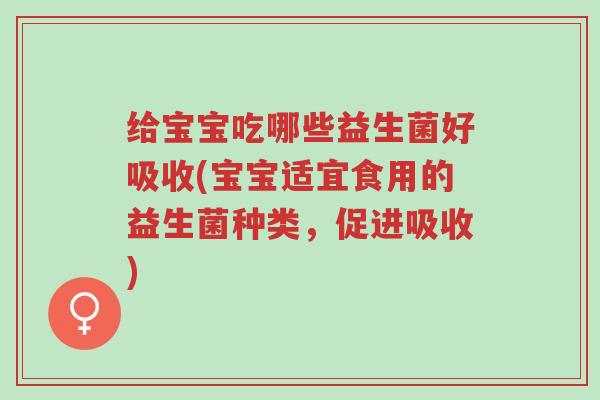 给宝宝吃哪些益生菌好吸收(宝宝适宜食用的益生菌种类,促进吸收)-第1张图片-超越 给宝宝吃哪些益生菌好吸收(宝宝适宜食用的益生菌种类,促进吸收)-第1张图片-超越