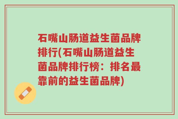 石嘴山肠道益生菌品牌排行(石嘴山肠道益生菌品牌排行榜:排名最靠前的益生菌品牌)-第1张图片-超越 石嘴山肠道益生菌品牌排行(石嘴山肠道益生菌品牌排行榜:排名最靠前的益生菌品牌)-第1张图片-超越