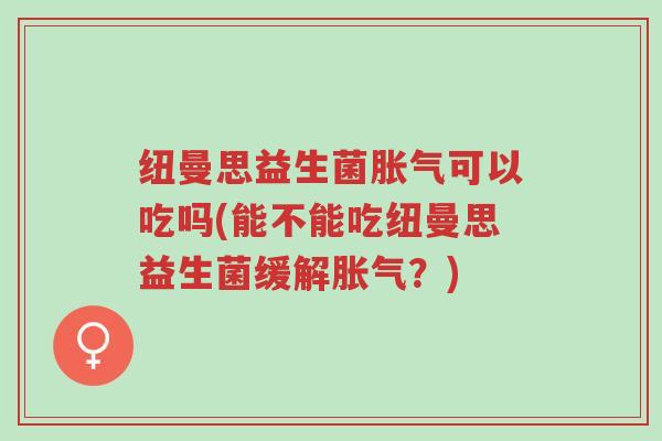纽曼思益生菌胀气可以吃吗(能不能吃纽曼思益生菌缓解胀气?)-第1张图片-超越 纽曼思益生菌胀气可以吃吗(能不能吃纽曼思益生菌缓解胀气?)-第1张图片-超越