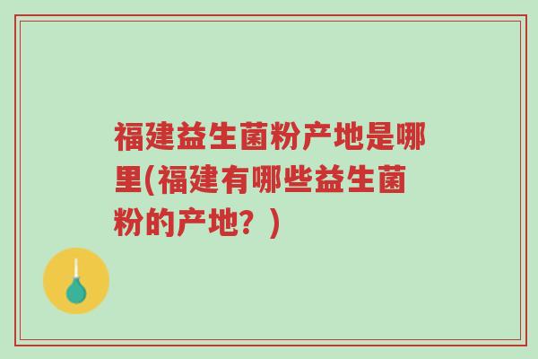 福建益生菌粉产地是哪里(福建有哪些益生菌粉的产地?)-第1张图片-超越 福建益生菌粉产地是哪里(福建有哪些益生菌粉的产地?)-第1张图片-超越