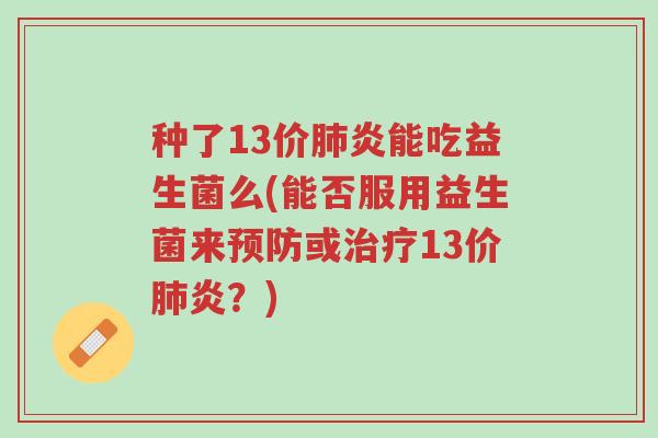 种了13价肺炎能吃益生菌么(能否服用益生菌来预防或治疗13价肺炎?)-第1张图片-超越 种了13价肺炎能吃益生菌么(能否服用益生菌来预防或治疗13价肺炎?)-第1张图片-超越
