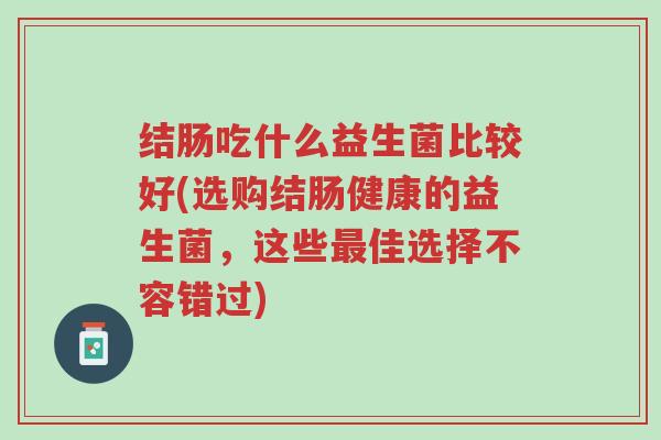 结肠吃什么益生菌比较好(选购结肠健康的益生菌,这些最佳选择不容错过)-第1张图片-超越 结肠吃什么益生菌比较好(选购结肠健康的益生菌,这些最佳选择不容错过)-第1张图片-超越