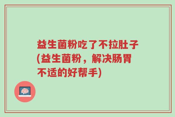 益生菌粉吃了不拉肚子(益生菌粉,解决肠胃不适的好帮手)-第1张图片-超越 益生菌粉吃了不拉肚子(益生菌粉,解决肠胃不适的好帮手)-第1张图片-超越