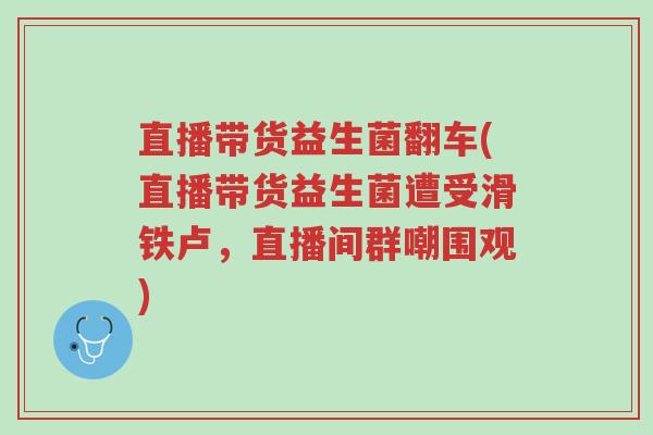 直播带货益生菌翻车(直播带货益生菌遭受滑铁卢,直播间群嘲围观)-第1张图片-超越 直播带货益生菌翻车(直播带货益生菌遭受滑铁卢,直播间群嘲围观)-第1张图片-超越