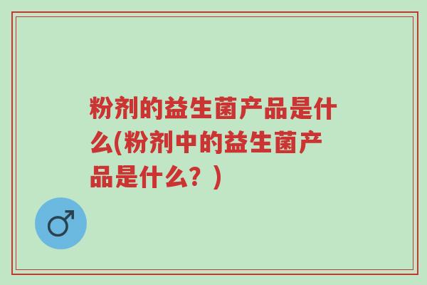 粉剂的益生菌产品是什么(粉剂中的益生菌产品是什么?)-第1张图片-超越 粉剂的益生菌产品是什么(粉剂中的益生菌产品是什么?)-第1张图片-超越