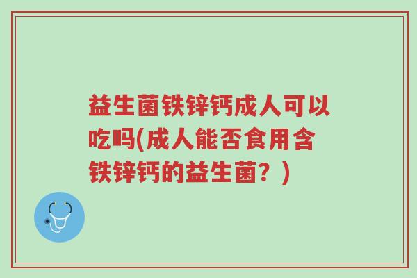 益生菌铁锌钙成人可以吃吗(成人能否食用含铁锌钙的益生菌?)-第1张图片-超越 益生菌铁锌钙成人可以吃吗(成人能否食用含铁锌钙的益生菌?)-第1张图片-超越