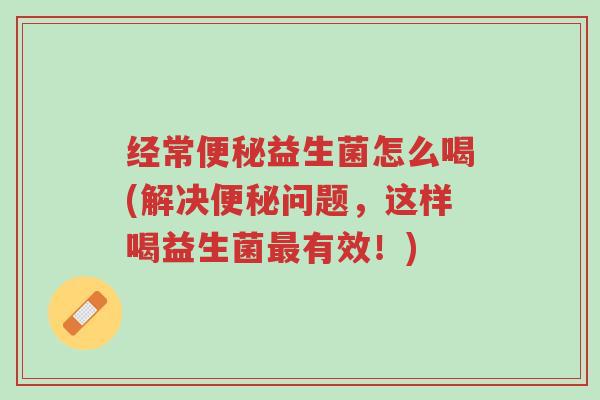 经常便秘益生菌怎么喝(解决便秘问题,这样喝益生菌最有效!)-第1张图片-超越 经常便秘益生菌怎么喝(解决便秘问题,这样喝益生菌最有效!)-第1张图片-超越