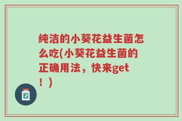 纯洁的小葵花益生菌怎么吃(小葵花益生菌的正确用法,快来get!)-第1张图片-超越 纯洁的小葵花益生菌怎么吃(小葵花益生菌的正确用法,快来get!)-第1张图片-超越