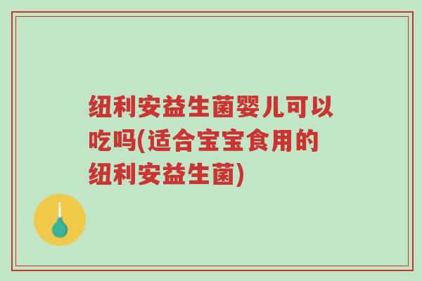 纽利安益生菌婴儿可以吃吗(适合宝宝食用的纽利安益生菌)-第1张图片-超越