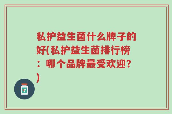 私护益生菌什么牌子的好(私护益生菌排行榜:哪个品牌最受欢迎?)-第1张图片-超越 私护益生菌什么牌子的好(私护益生菌排行榜:哪个品牌最受欢迎?)-第1张图片-超越