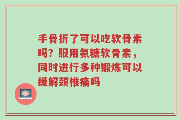 手骨折了可以吃软骨素吗?服用氨糖软骨素,同时进行多种锻炼可以缓解颈椎痛吗-第1张图片-超越 手骨折了可以吃软骨素吗?服用氨糖软骨素,同时进行多种锻炼可以缓解颈椎痛吗-第1张图片-超越