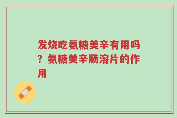 发烧吃氨糖美辛有用吗?氨糖美辛肠溶片的作用-第1张图片-超越 发烧吃氨糖美辛有用吗?氨糖美辛肠溶片的作用-第1张图片-超越