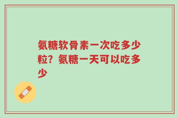 氨糖软骨素一次吃多少粒?氨糖一天可以吃多少-第1张图片-超越 氨糖软骨素一次吃多少粒?氨糖一天可以吃多少-第1张图片-超越
