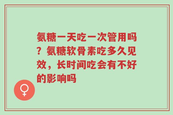 氨糖一天吃一次管用吗?氨糖软骨素吃多久见效,长时间吃会有不好的影响吗-第1张图片-超越 氨糖一天吃一次管用吗?氨糖软骨素吃多久见效,长时间吃会有不好的影响吗-第1张图片-超越