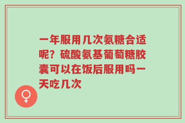 一年服用几次氨糖合适呢?硫酸氨基葡萄糖胶囊可以在饭后服用吗一天吃几次-第1张图片-超越 一年服用几次氨糖合适呢?硫酸氨基葡萄糖胶囊可以在饭后服用吗一天吃几次-第1张图片-超越
