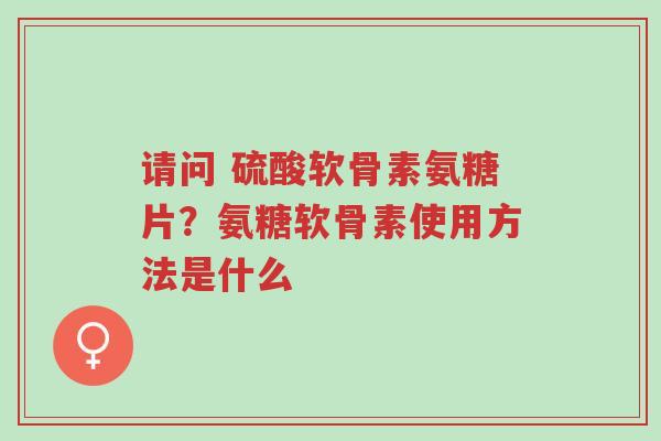 请问 硫酸软骨素氨糖片?氨糖软骨素使用方法是什么-第1张图片-超越 请问 硫酸软骨素氨糖片?氨糖软骨素使用方法是什么-第1张图片-超越