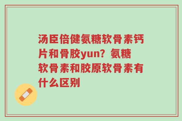 汤臣倍健氨糖软骨素钙片和骨胶yun？氨糖软骨素和胶原软骨素有什么区别-第1张图片-超越