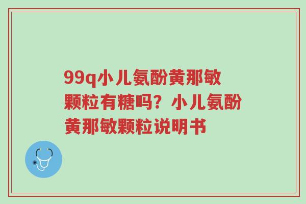 99q小儿氨酚黄那敏颗粒有糖吗?小儿氨酚黄那敏颗粒说明书-第1张图片-超越 99q小儿氨酚黄那敏颗粒有糖吗?小儿氨酚黄那敏颗粒说明书-第1张图片-超越
