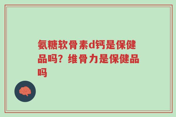 氨糖软骨素d钙是保健品吗?维骨力是保健品吗-第1张图片-超越 氨糖软骨素d钙是保健品吗?维骨力是保健品吗-第1张图片-超越
