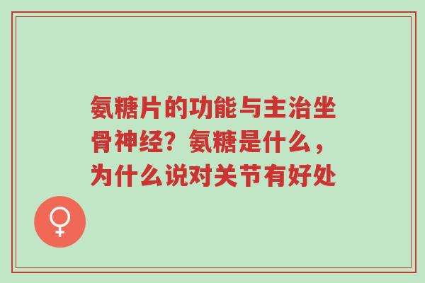 氨糖片的功能与主治坐骨神经?氨糖是什么,为什么说对关节有好处-第1张图片-超越 氨糖片的功能与主治坐骨神经?氨糖是什么,为什么说对关节有好处-第1张图片-超越