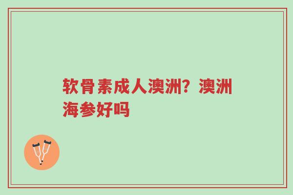 软骨素成人澳洲?澳洲海参好吗-第1张图片-超越 软骨素成人澳洲?澳洲海参好吗-第1张图片-超越