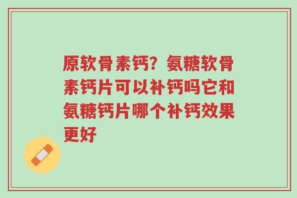 原软骨素钙?氨糖软骨素钙片可以补钙吗它和氨糖钙片哪个补钙效果更好-第1张图片-超越 原软骨素钙?氨糖软骨素钙片可以补钙吗它和氨糖钙片哪个补钙效果更好-第1张图片-超越