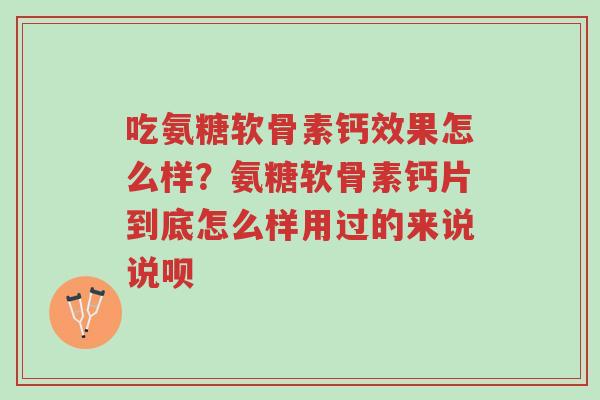 吃氨糖软骨素钙效果怎么样？氨糖软骨素钙片到底怎么样用过的来说说呗-第1张图片-超越