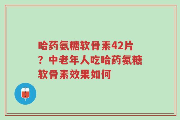哈药氨糖软骨素42片?中老年人吃哈药氨糖软骨素效果如何-第1张图片-超越 哈药氨糖软骨素42片?中老年人吃哈药氨糖软骨素效果如何-第1张图片-超越