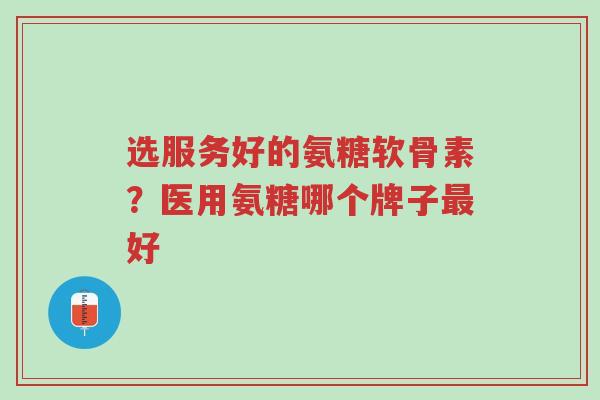 选服务好的氨糖软骨素?医用氨糖哪个牌子最好-第1张图片-超越 选服务好的氨糖软骨素?医用氨糖哪个牌子最好-第1张图片-超越