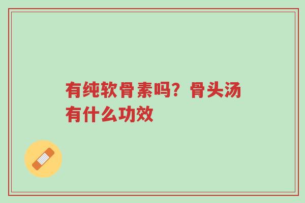 有纯软骨素吗?骨头汤有什么功效-第1张图片-超越 有纯软骨素吗?骨头汤有什么功效-第1张图片-超越